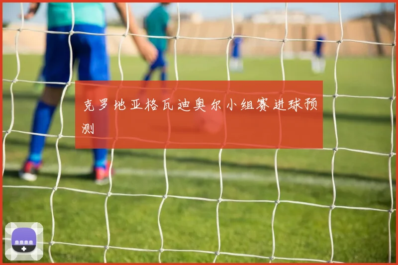 克罗地亚格瓦迪奥尔小组赛进球预测
