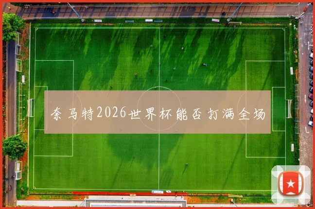 奈马特2026世界杯能否打满全场