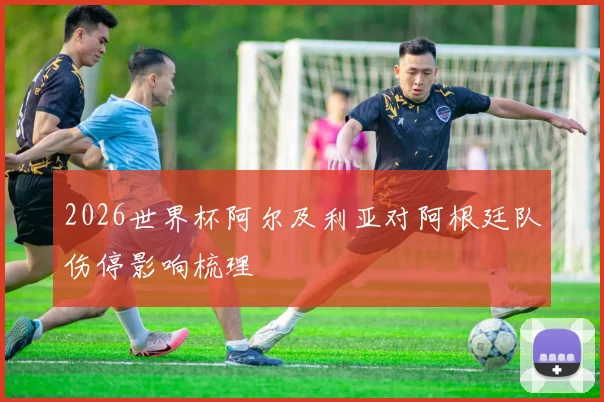2026世界杯阿尔及利亚对阿根廷队伤停影响梳理