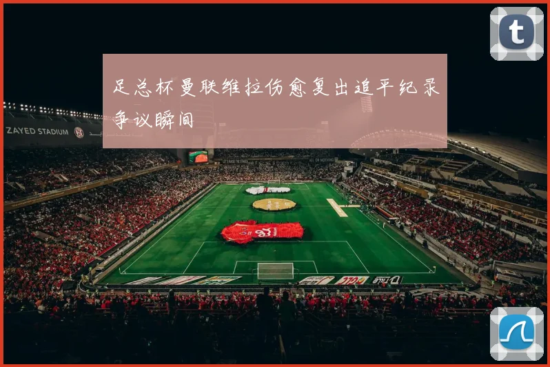 足总杯曼联维拉伤愈复出追平纪录争议瞬间