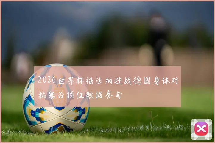 2026世界杯福法纳迎战德国身体对抗能否顶住数据参考