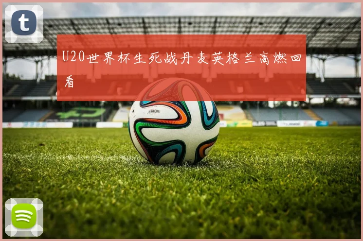 U20世界杯生死战丹麦英格兰高燃回看