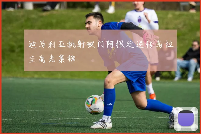 迪马利亚挑射破门阿根廷逆转乌拉圭高光集锦