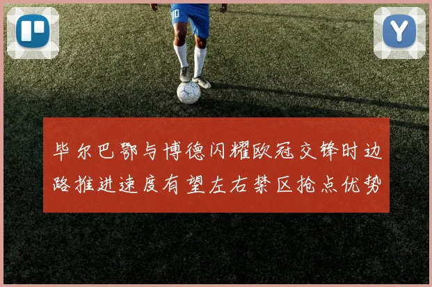 毕尔巴鄂与博德闪耀欧冠交锋时边路推进速度有望左右禁区抢点优势
