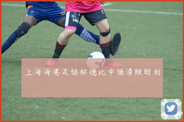 上海海港足协杯德比中场溃败时刻