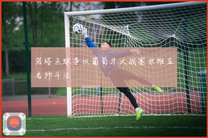 若塔点球争议葡萄牙大战塞尔维亚名帅斗法