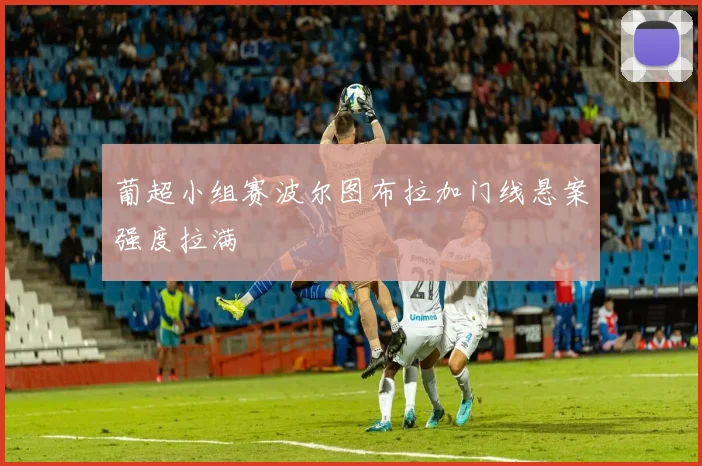 葡超小组赛波尔图布拉加门线悬案强度拉满