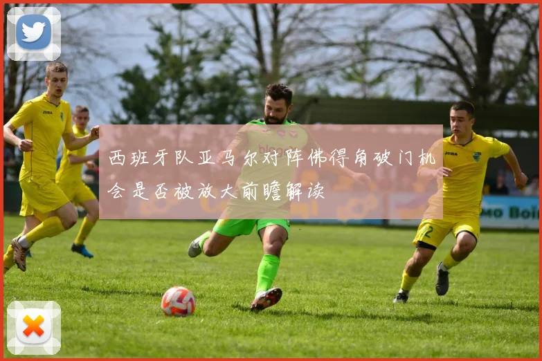 西班牙队亚马尔对阵佛得角破门机会是否被放大前瞻解读